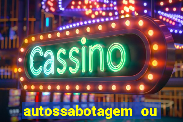 autossabotagem ou auto sabotagem